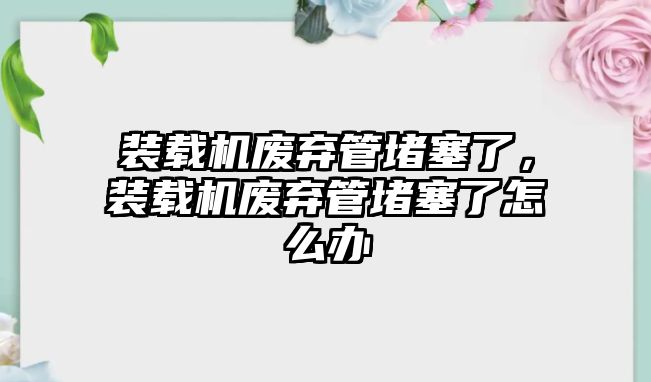 裝載機(jī)廢棄管堵塞了，裝載機(jī)廢棄管堵塞了怎么辦