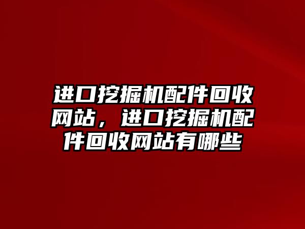 進(jìn)口挖掘機配件回收網(wǎng)站，進(jìn)口挖掘機配件回收網(wǎng)站有哪些