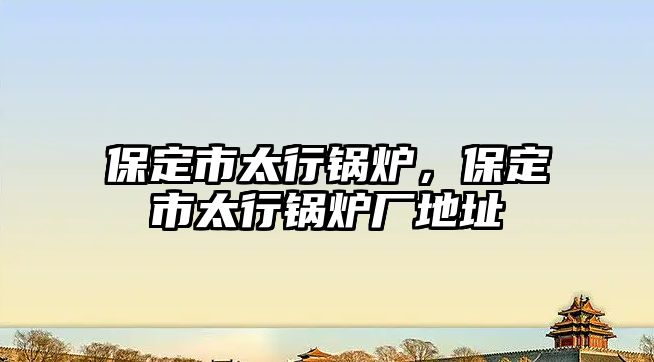 保定市太行鍋爐，保定市太行鍋爐廠地址