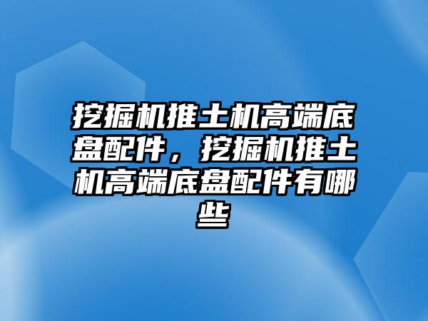 挖掘機(jī)推土機(jī)高端底盤配件，挖掘機(jī)推土機(jī)高端底盤配件有哪些