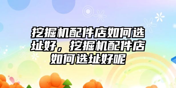 挖掘機配件店如何選址好，挖掘機配件店如何選址好呢