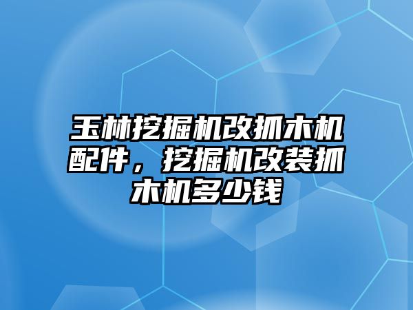 玉林挖掘機改抓木機配件，挖掘機改裝抓木機多少錢