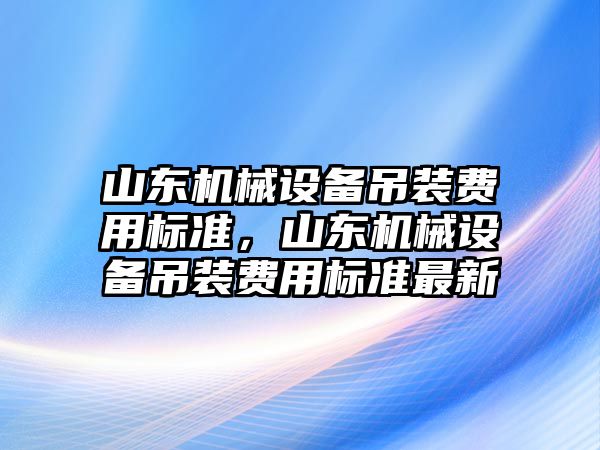 山東機械設備吊裝費用標準，山東機械設備吊裝費用標準最新