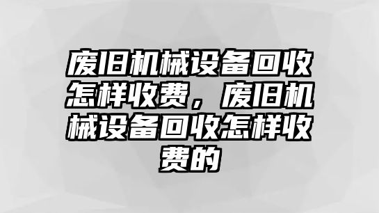 廢舊機械設備回收怎樣收費，廢舊機械設備回收怎樣收費的