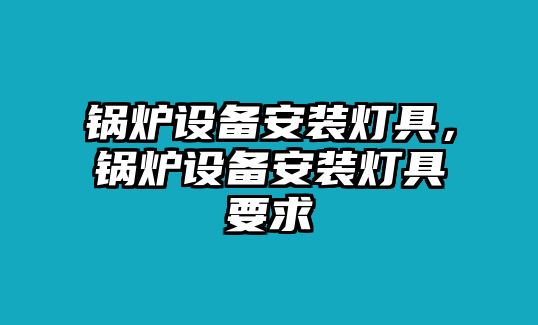 鍋爐設(shè)備安裝燈具，鍋爐設(shè)備安裝燈具要求