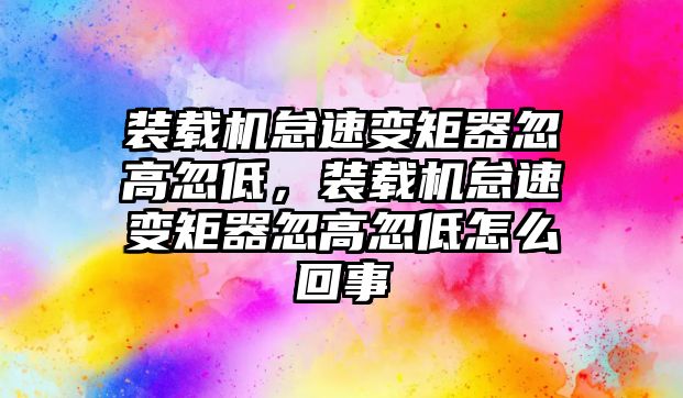 裝載機怠速變矩器忽高忽低，裝載機怠速變矩器忽高忽低怎么回事