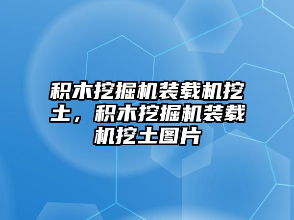 積木挖掘機(jī)裝載機(jī)挖土，積木挖掘機(jī)裝載機(jī)挖土圖片