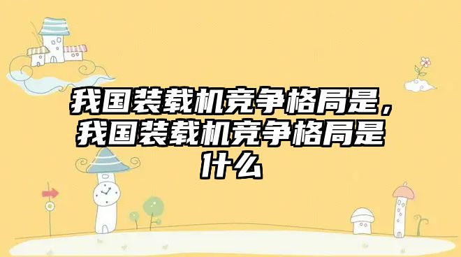 我國裝載機競爭格局是，我國裝載機競爭格局是什么