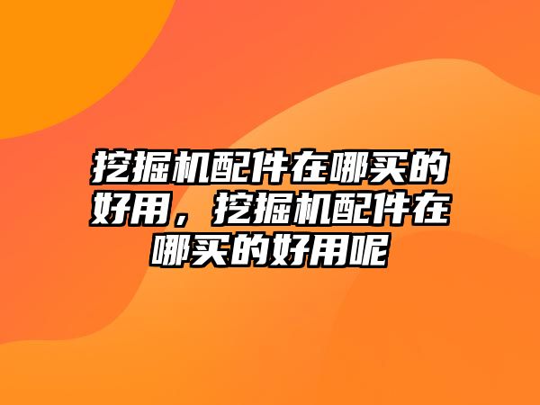 挖掘機配件在哪買的好用，挖掘機配件在哪買的好用呢