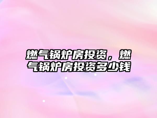 燃?xì)忮仩t房投資，燃?xì)忮仩t房投資多少錢