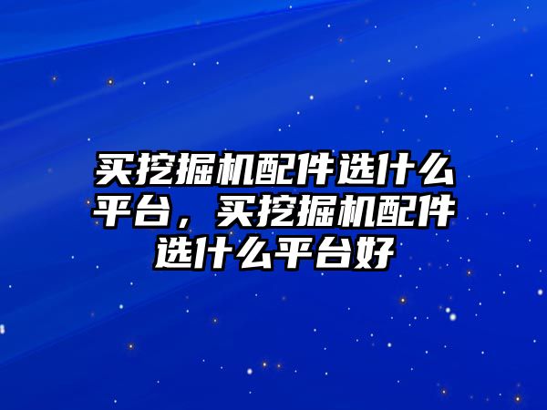 買挖掘機(jī)配件選什么平臺，買挖掘機(jī)配件選什么平臺好