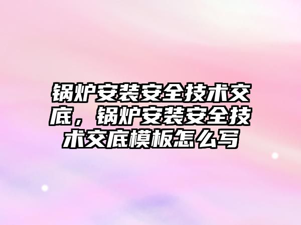 鍋爐安裝安全技術交底，鍋爐安裝安全技術交底模板怎么寫