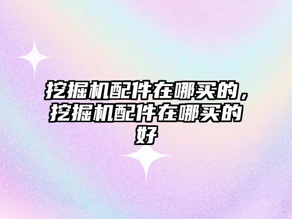 挖掘機配件在哪買的，挖掘機配件在哪買的好