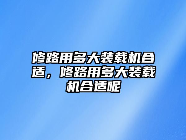 修路用多大裝載機合適，修路用多大裝載機合適呢