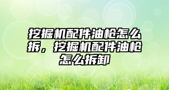 挖掘機配件油槍怎么拆，挖掘機配件油槍怎么拆卸