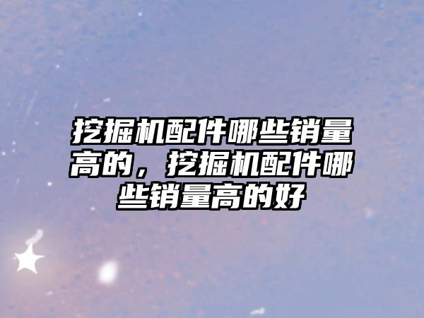 挖掘機配件哪些銷量高的，挖掘機配件哪些銷量高的好