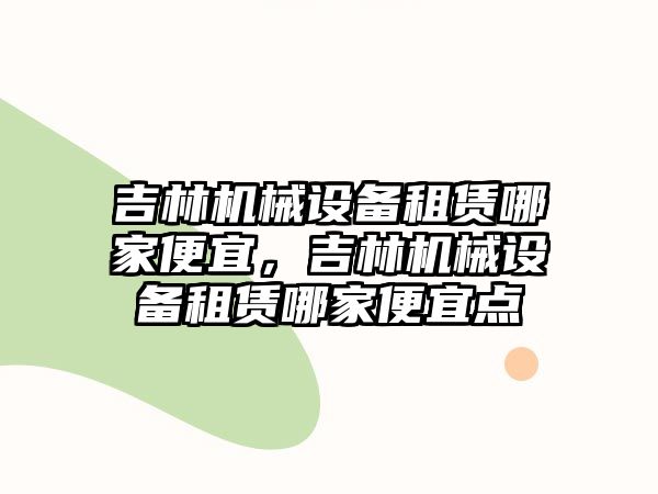 吉林機械設(shè)備租賃哪家便宜，吉林機械設(shè)備租賃哪家便宜點