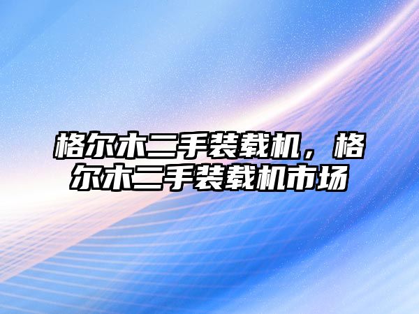 格爾木二手裝載機，格爾木二手裝載機市場