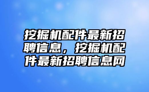 挖掘機(jī)配件最新招聘信息，挖掘機(jī)配件最新招聘信息網(wǎng)