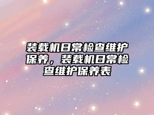 裝載機日常檢查維護保養(yǎng)，裝載機日常檢查維護保養(yǎng)表