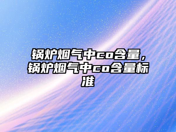 鍋爐煙氣中co含量，鍋爐煙氣中co含量標準