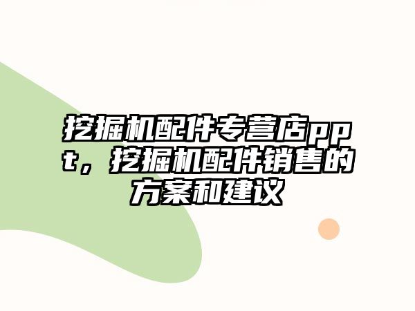 挖掘機配件專營店ppt，挖掘機配件銷售的方案和建議