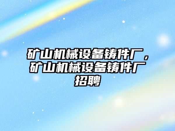 礦山機(jī)械設(shè)備鑄件廠，礦山機(jī)械設(shè)備鑄件廠招聘