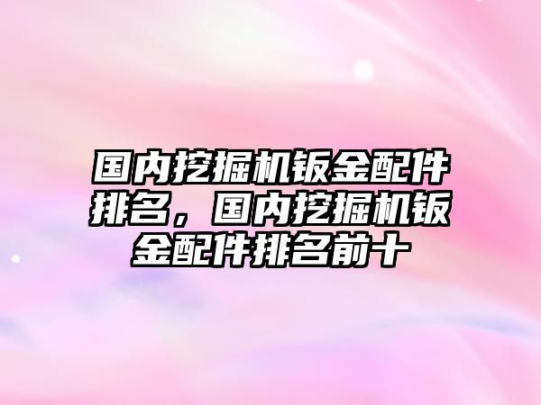 國內(nèi)挖掘機鈑金配件排名，國內(nèi)挖掘機鈑金配件排名前十