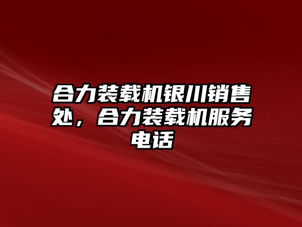 合力裝載機銀川銷售處，合力裝載機服務(wù)電話