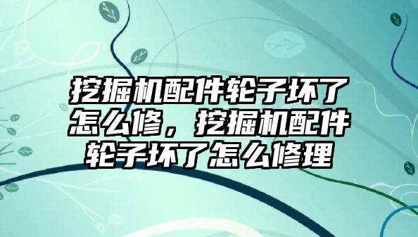 挖掘機(jī)配件輪子壞了怎么修，挖掘機(jī)配件輪子壞了怎么修理