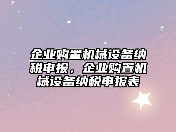 企業(yè)購置機(jī)械設(shè)備納稅申報，企業(yè)購置機(jī)械設(shè)備納稅申報表