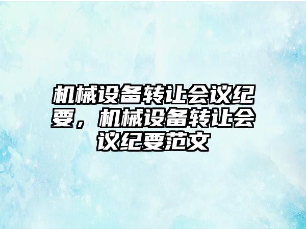 機(jī)械設(shè)備轉(zhuǎn)讓會(huì)議紀(jì)要，機(jī)械設(shè)備轉(zhuǎn)讓會(huì)議紀(jì)要范文