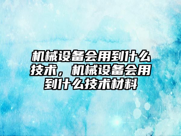 機械設(shè)備會用到什么技術(shù)，機械設(shè)備會用到什么技術(shù)材料