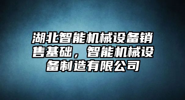 湖北智能機(jī)械設(shè)備銷售基礎(chǔ)，智能機(jī)械設(shè)備制造有限公司