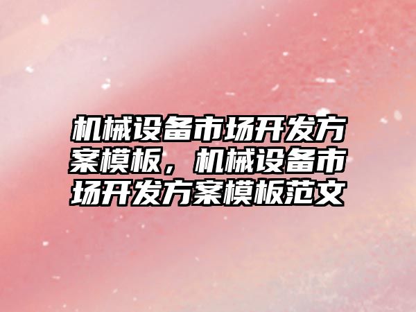 機械設(shè)備市場開發(fā)方案模板，機械設(shè)備市場開發(fā)方案模板范文