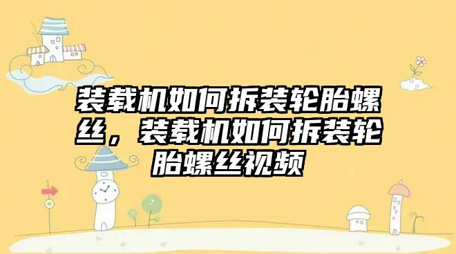 裝載機如何拆裝輪胎螺絲，裝載機如何拆裝輪胎螺絲視頻