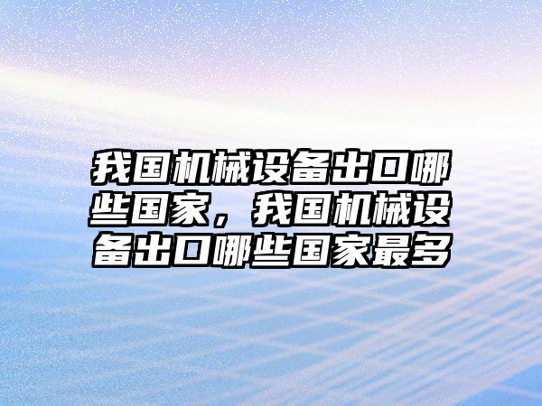 我國機械設備出口哪些國家，我國機械設備出口哪些國家最多