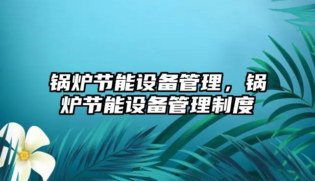 鍋爐節(jié)能設備管理，鍋爐節(jié)能設備管理制度