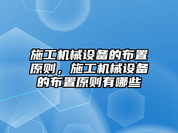 施工機械設備的布置原則，施工機械設備的布置原則有哪些