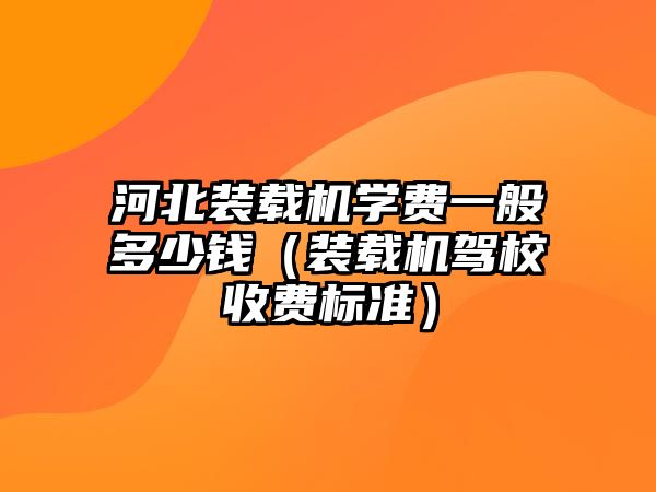 河北裝載機(jī)學(xué)費(fèi)一般多少錢(qián)（裝載機(jī)駕校收費(fèi)標(biāo)準(zhǔn)）