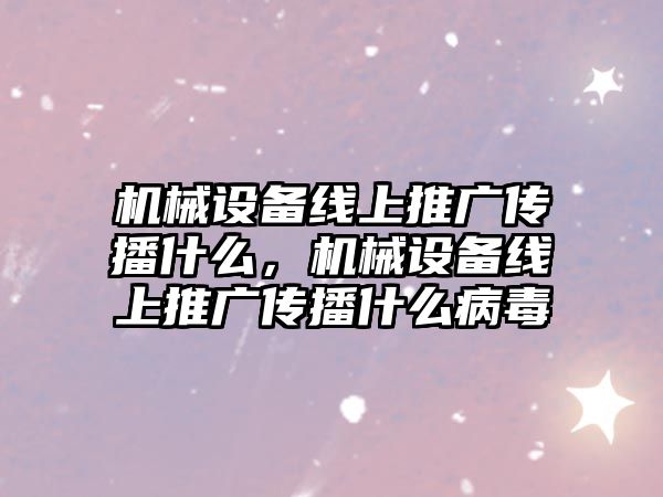 機械設(shè)備線上推廣傳播什么，機械設(shè)備線上推廣傳播什么病毒