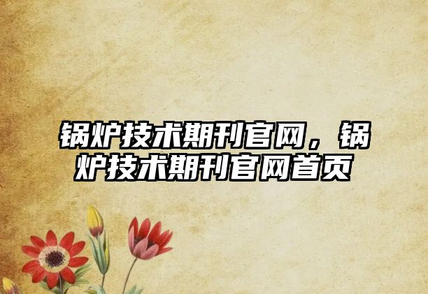 鍋爐技術(shù)期刊官網(wǎng)，鍋爐技術(shù)期刊官網(wǎng)首頁