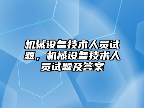 機械設備技術(shù)人員試題，機械設備技術(shù)人員試題及答案