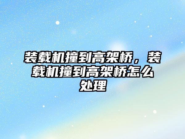 裝載機撞到高架橋，裝載機撞到高架橋怎么處理