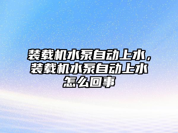 裝載機水泵自動上水，裝載機水泵自動上水怎么回事