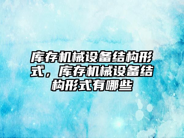 庫存機械設備結(jié)構形式，庫存機械設備結(jié)構形式有哪些