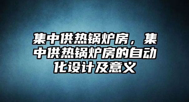 集中供熱鍋爐房，集中供熱鍋爐房的自動化設計及意義