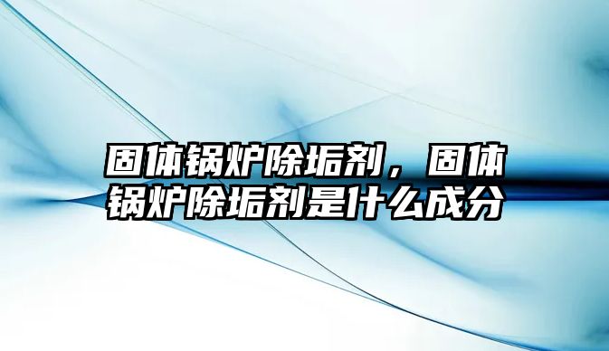 固體鍋爐除垢劑，固體鍋爐除垢劑是什么成分