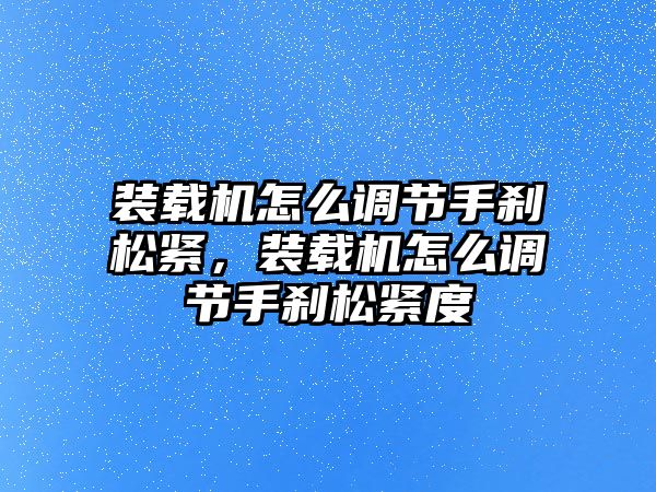 裝載機(jī)怎么調(diào)節(jié)手剎松緊，裝載機(jī)怎么調(diào)節(jié)手剎松緊度