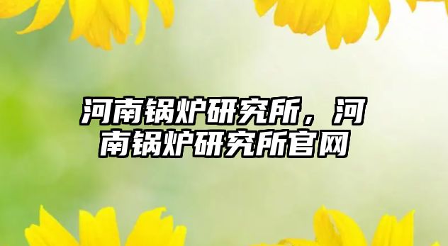 河南鍋爐研究所，河南鍋爐研究所官網(wǎng)